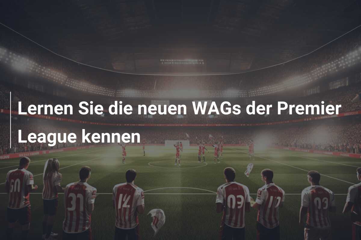 Lernen Sie die neuen WAGs der Premier League kennen