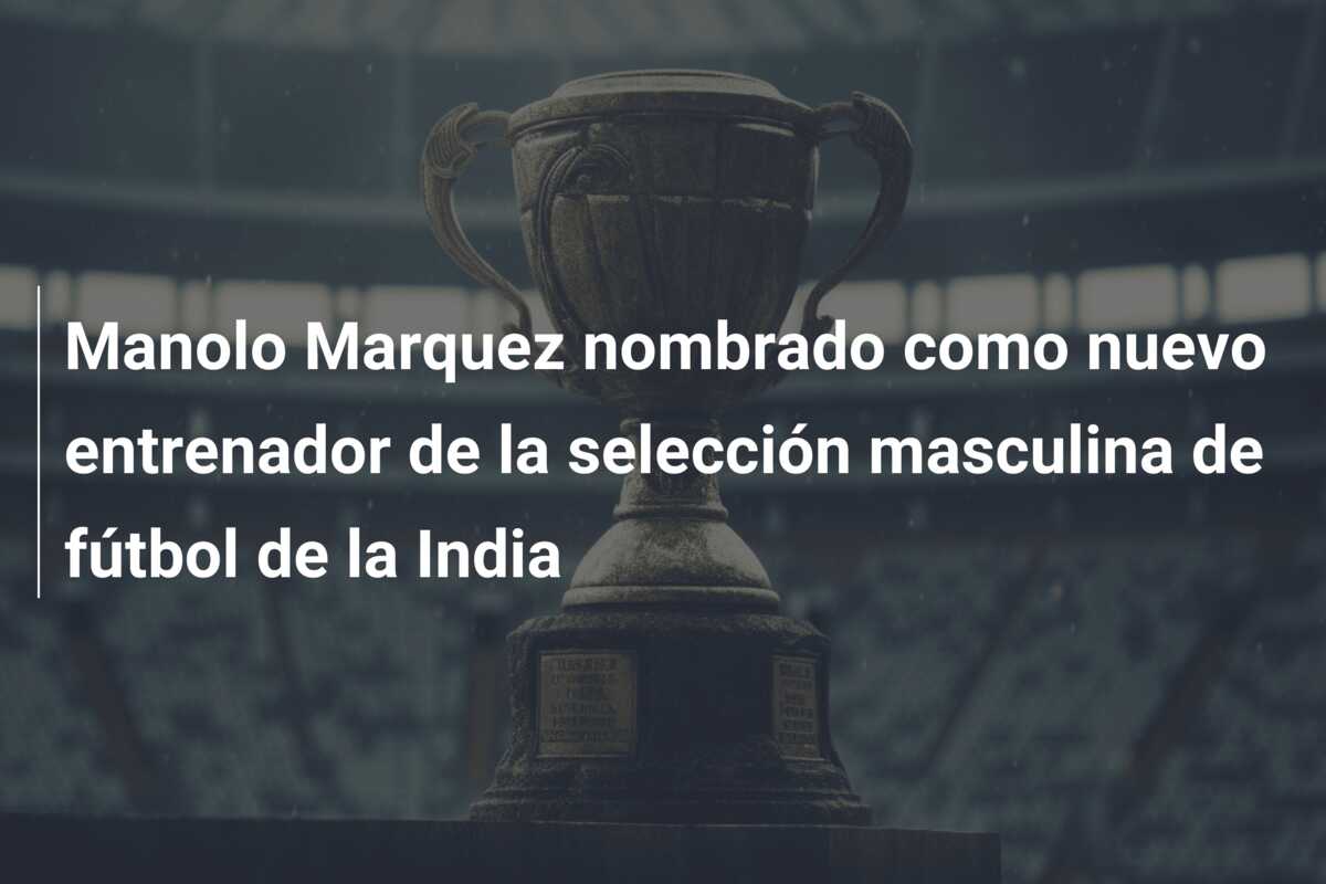 Manolo Marquez nombrado como nuevo entrenador de la selección masculina de fútbol de la India