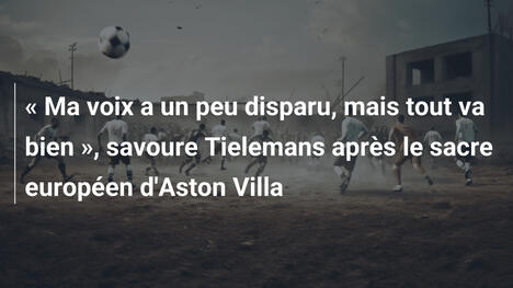 " Ma voix a un peu disparu, mais tout va bien ", savoure Tielemans après le sacre européen d'Aston Villa