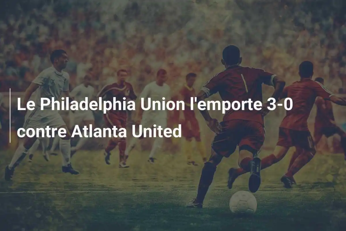 Le Philadelphia Union l'emporte 3-0 contre Atlanta United