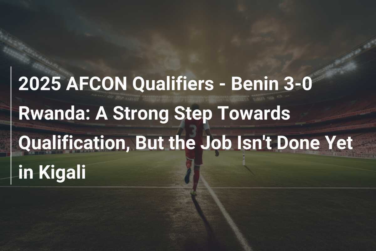 Calificările AFCON 2025 - Benin 3-0 Rwanda: Un Pas Ferm către Calificare, Dar Munca Nu Este Încă Finalizată în Kigali