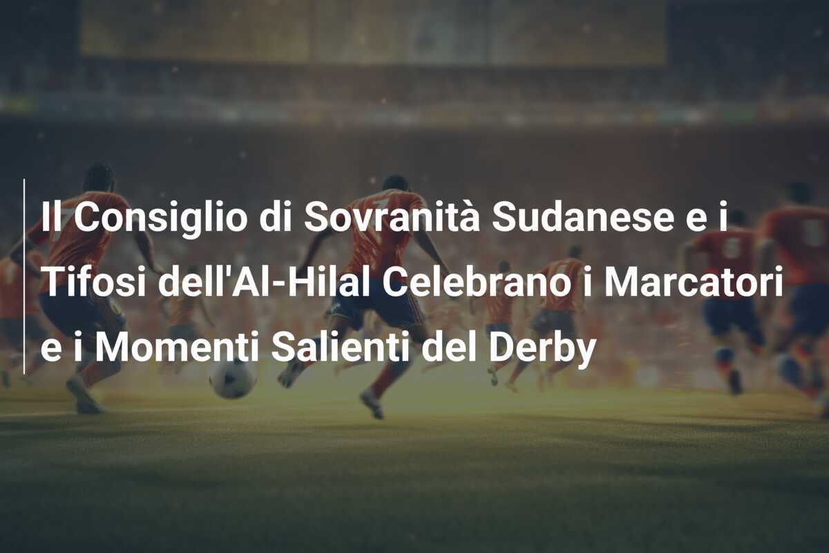 Il Consiglio di Sovranità Sudanese e i Tifosi dell'Al-Hilal Celebrano i Marcatori e i Momenti Salienti del Derby