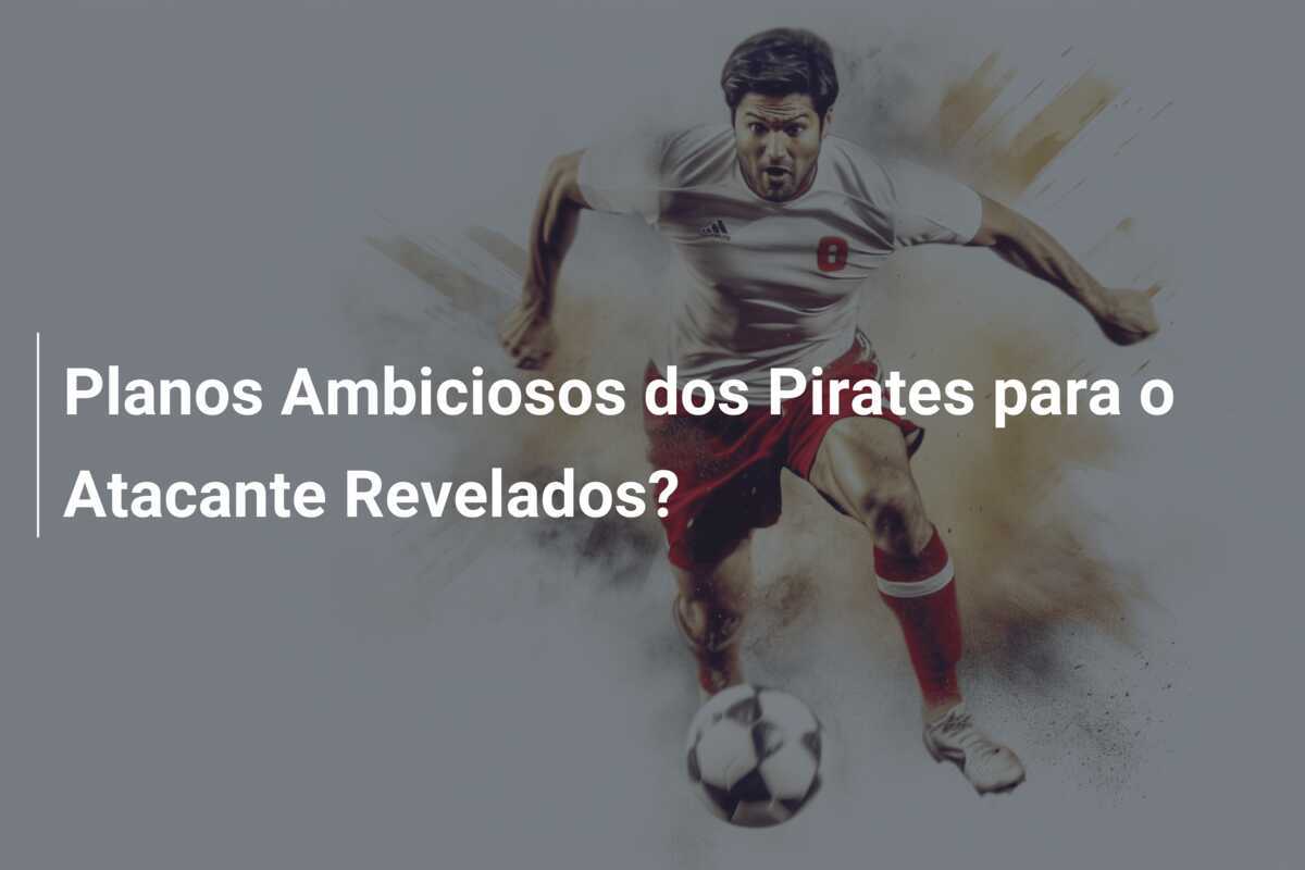 Planos Ambiciosos dos Pirates para o Atacante Revelados?
