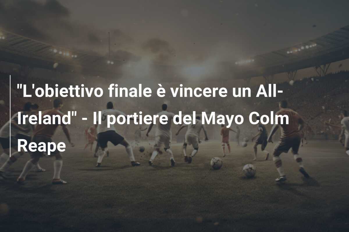 "L'obiettivo finale è vincere un All-Ireland" - Il portiere del Mayo Colm Reape