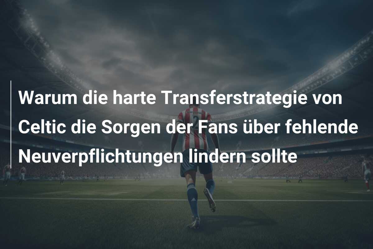 Warum die harte Transferstrategie von Celtic die Sorgen der Fans über fehlende Neuverpflichtungen lindern sollte