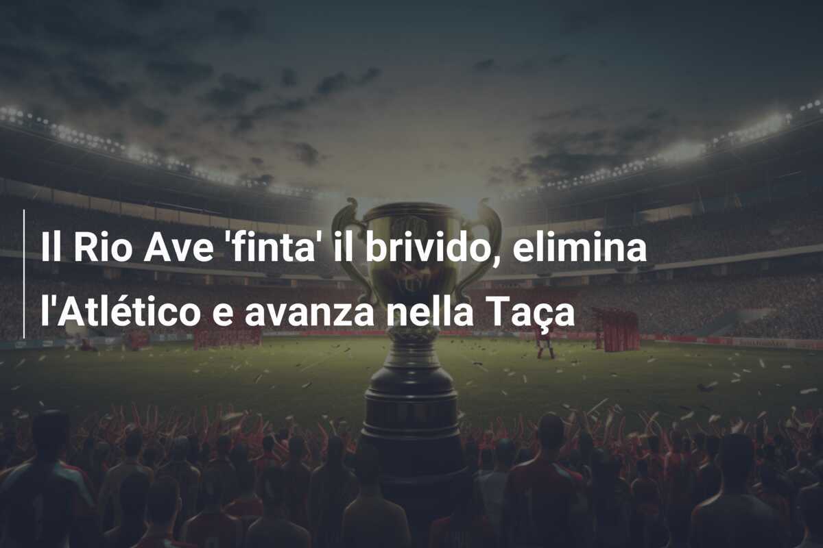 Il Rio Ave 'finta' il brivido, elimina l'Atlético e avanza nella Taça