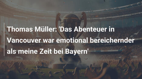 Thomas Müller: 'Das Abenteuer in Vancouver war emotional bereichernder als meine Zeit bei Bayern'