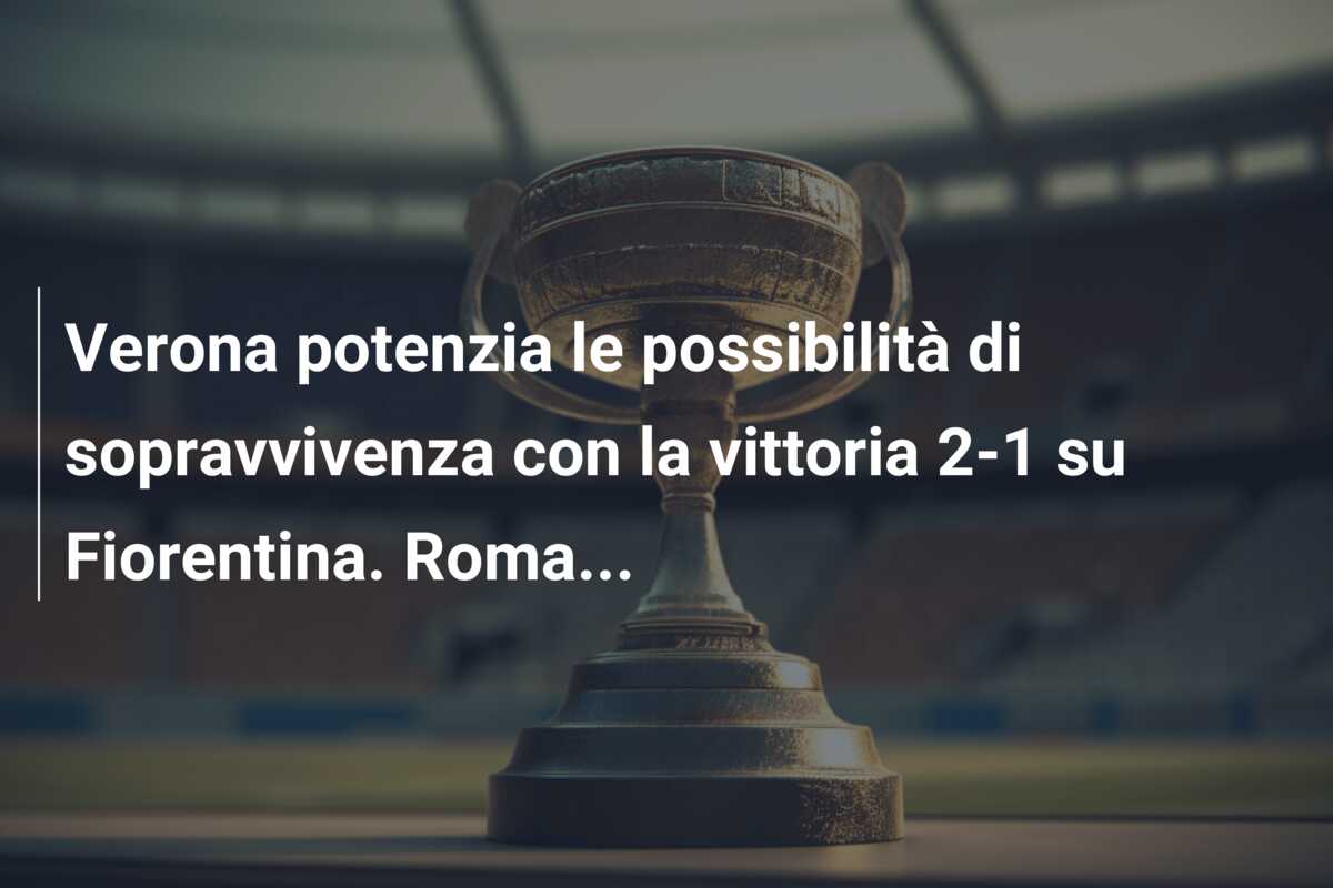 Verona potenzia le possibilità di sopravvivenza con la vittoria 2-1 su Fiorentina. Roma…