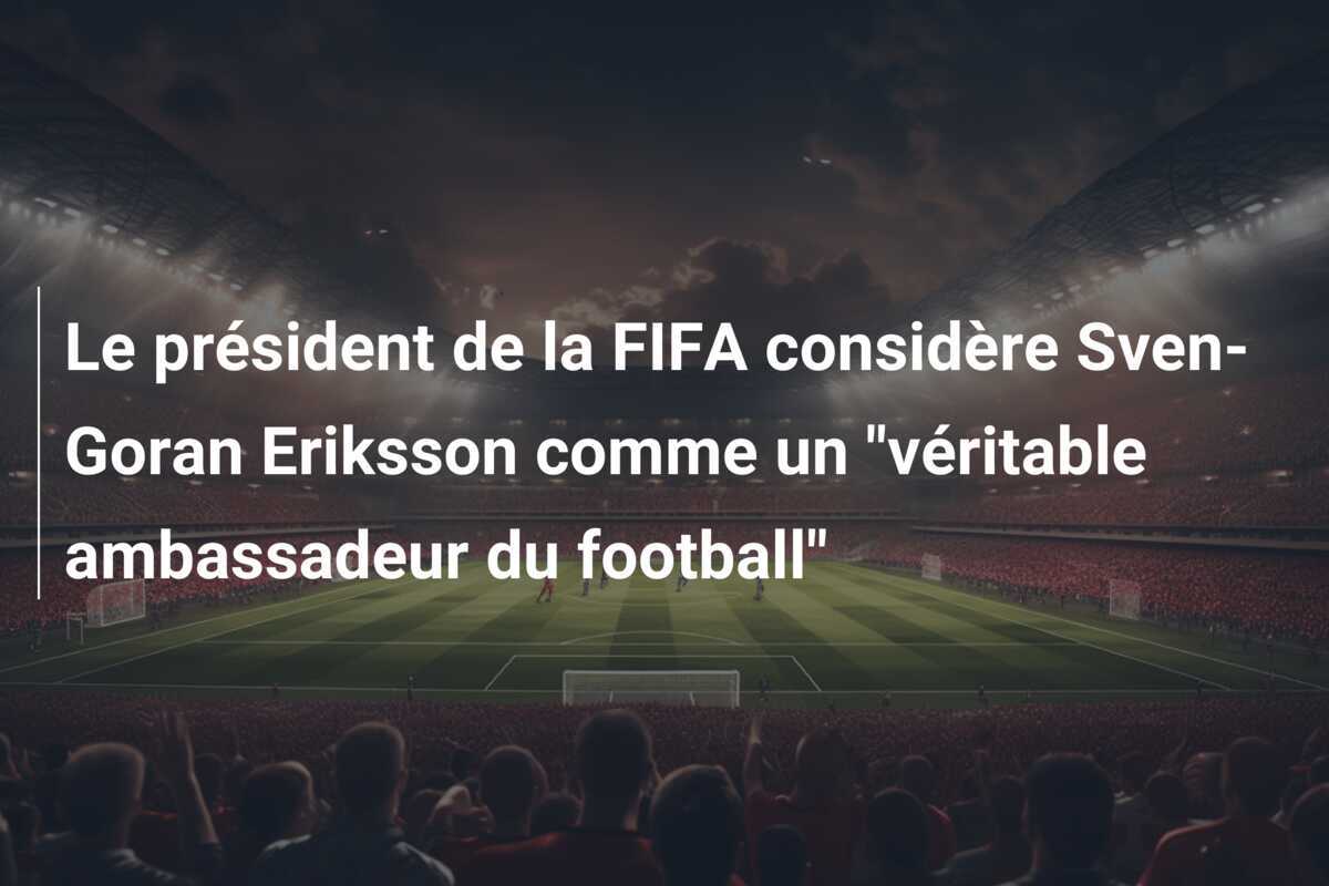 Le président de la FIFA considère Sven-Goran Eriksson comme un “véritable ambassadeur du football”