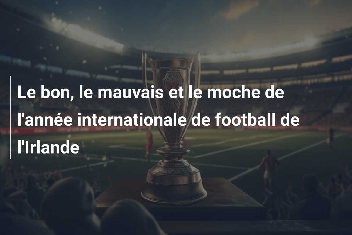 Le bon, le mauvais et le moche de l'année internationale de football de l'Irlande