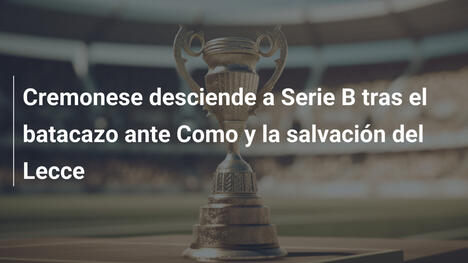 Cremonese desciende a Serie B tras el batacazo ante Como y la salvación del Lecce