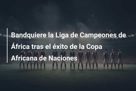 Bandquiere la Liga de Campeones de África tras el éxito de la Copa Africana de Naciones
