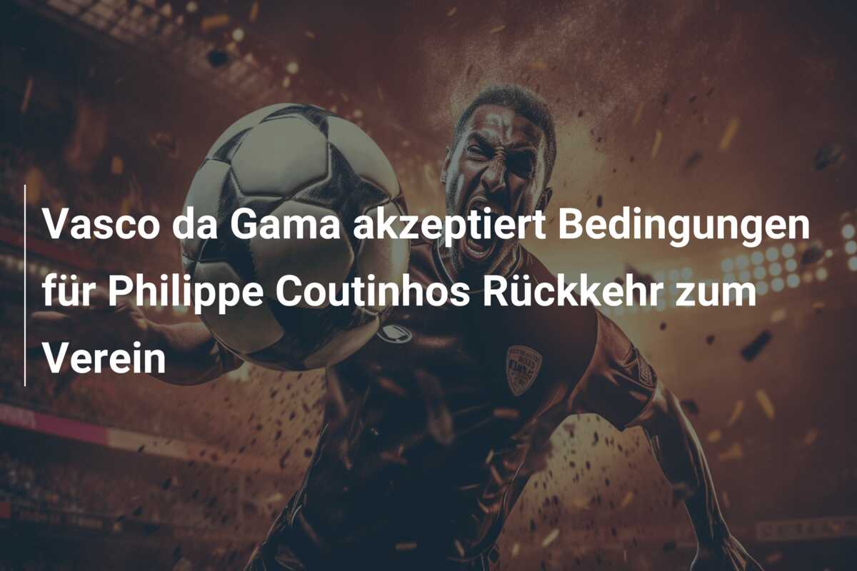 Vasco da Gama akzeptiert Bedingungen für Philippe Coutinhos Rückkehr zum Verein
