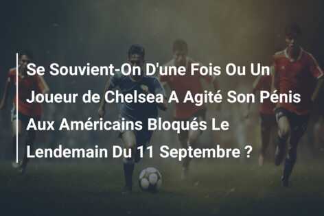 Se Souvient-On D’une Fois Ou Un Joueur de Chelsea A Agité Son Pénis Aux Américains Bloqués Le Lendemain Du 11 Septembre ?