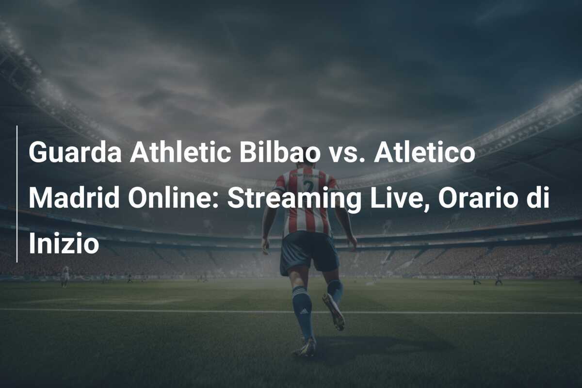 Guarda Athletic Bilbao vs. Atletico Madrid Online: Streaming Live, Orario di Inizio