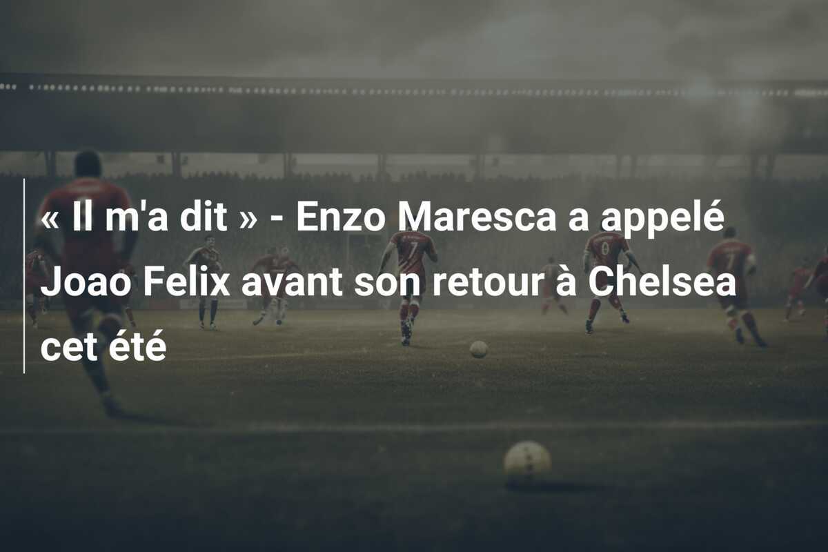 « Il m'a dit » - Enzo Maresca a appelé Joao Felix avant son retour à Chelsea cet été