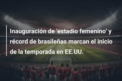 Inauguración de ‘estadio femenino’ y récord de brasileñas marcan el inicio de la temporada en EE.UU.