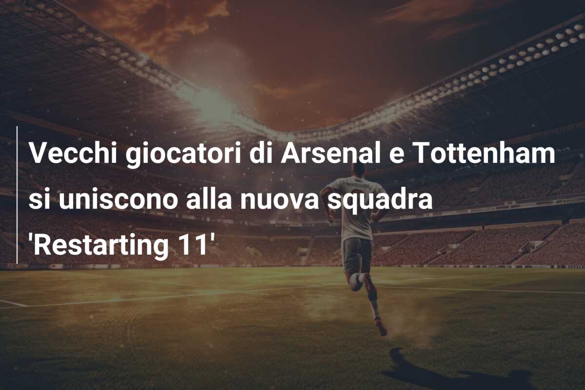 Vecchi giocatori di Arsenal e Tottenham si uniscono alla nuova squadra ‘Restarting 11’