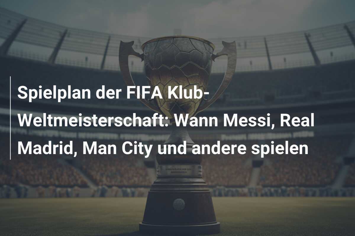 Spielplan der FIFA Klub-Weltmeisterschaft: Wann Messi, Real Madrid, Man City und andere spielen