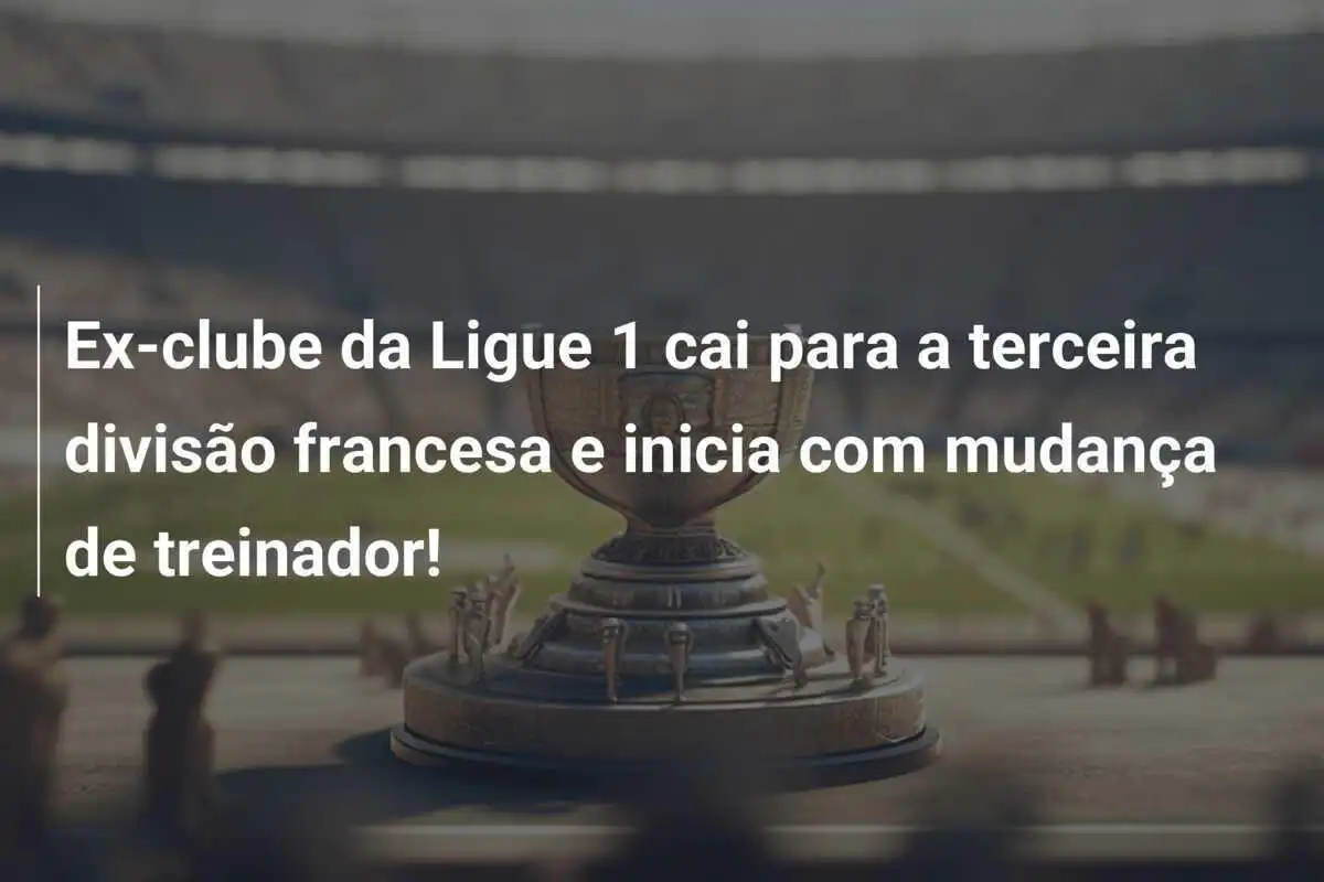 Ex-clube da Ligue 1 cai para a terceira divisão francesa e inicia com mudança de treinador!