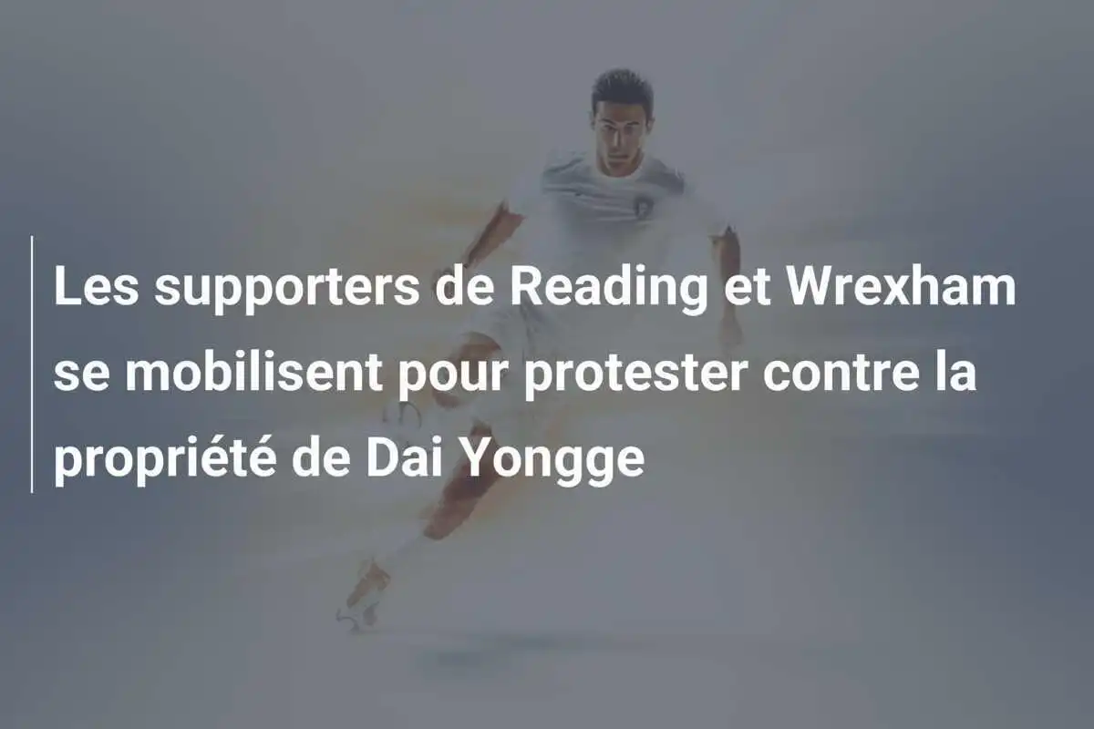 Les supporters de Reading et Wrexham se mobilisent pour protester contre la propriété de Dai Yongge