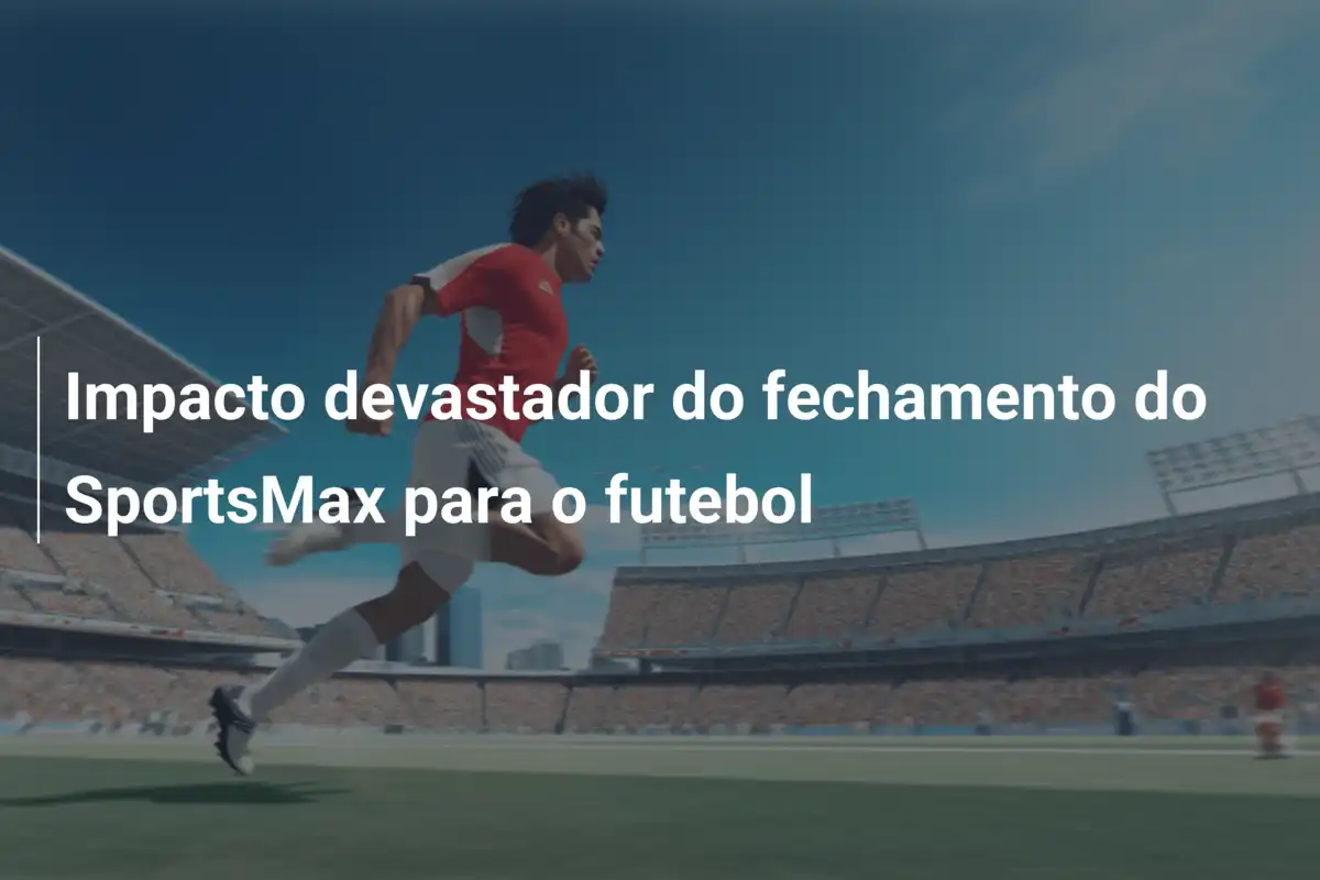 Impacto devastador do fechamento do SportsMax para o futebol