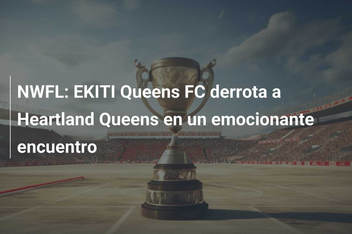 NWFL: EKITI Queens FC derrota a Heartland Queens en un emocionante encuentro