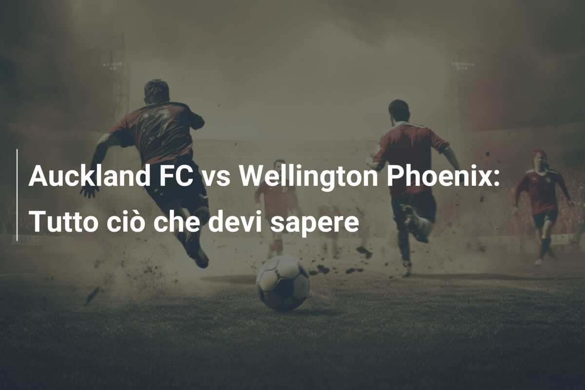 Auckland FC vs Wellington Phoenix: Tutto ciò che devi sapere
