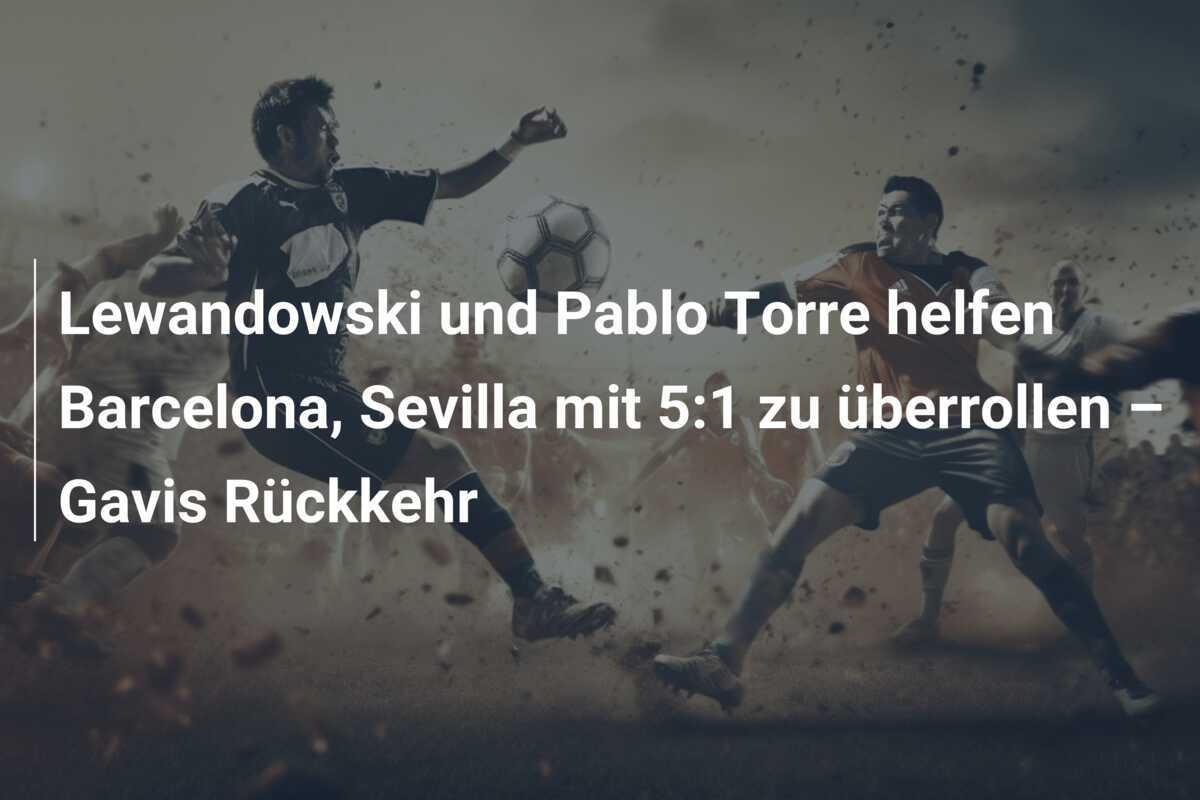 Lewandowski und Pablo Torre helfen Barcelona, Sevilla mit 5:1 zu überrollen – Gavis Rückkehr