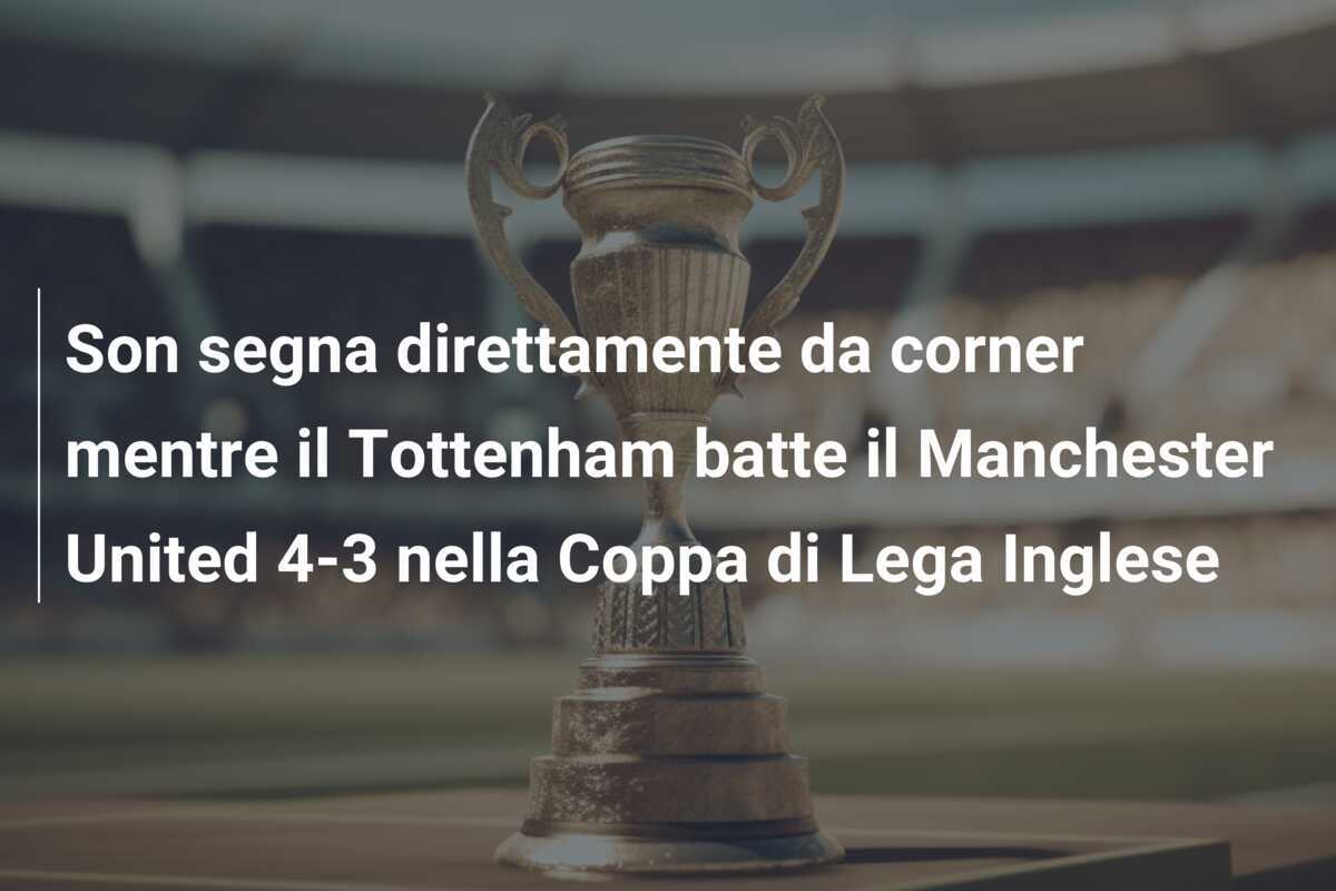 Son segna direttamente da corner mentre il Tottenham batte il Manchester United 4-3 nella Coppa di Lega Inglese