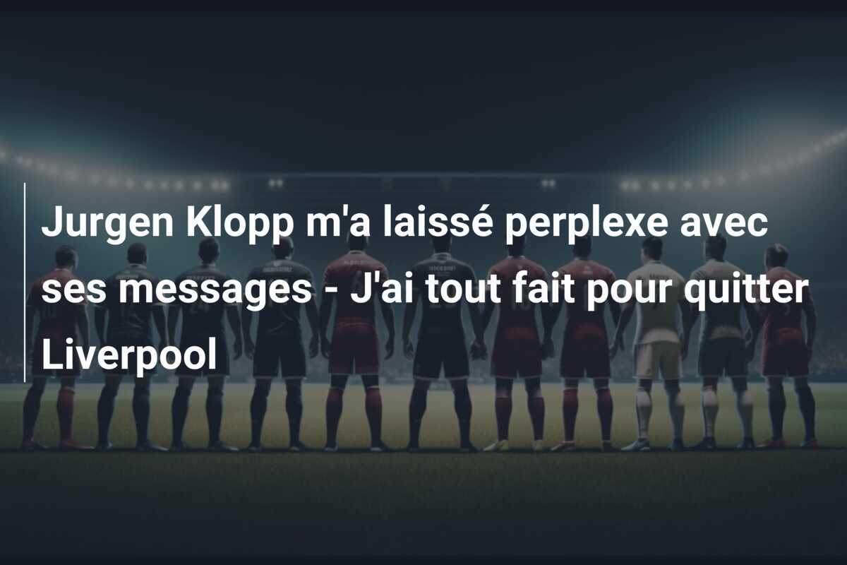 Jurgen Klopp m'a laissé perplexe avec ses messages - J'ai tout fait pour quitter Liverpool
