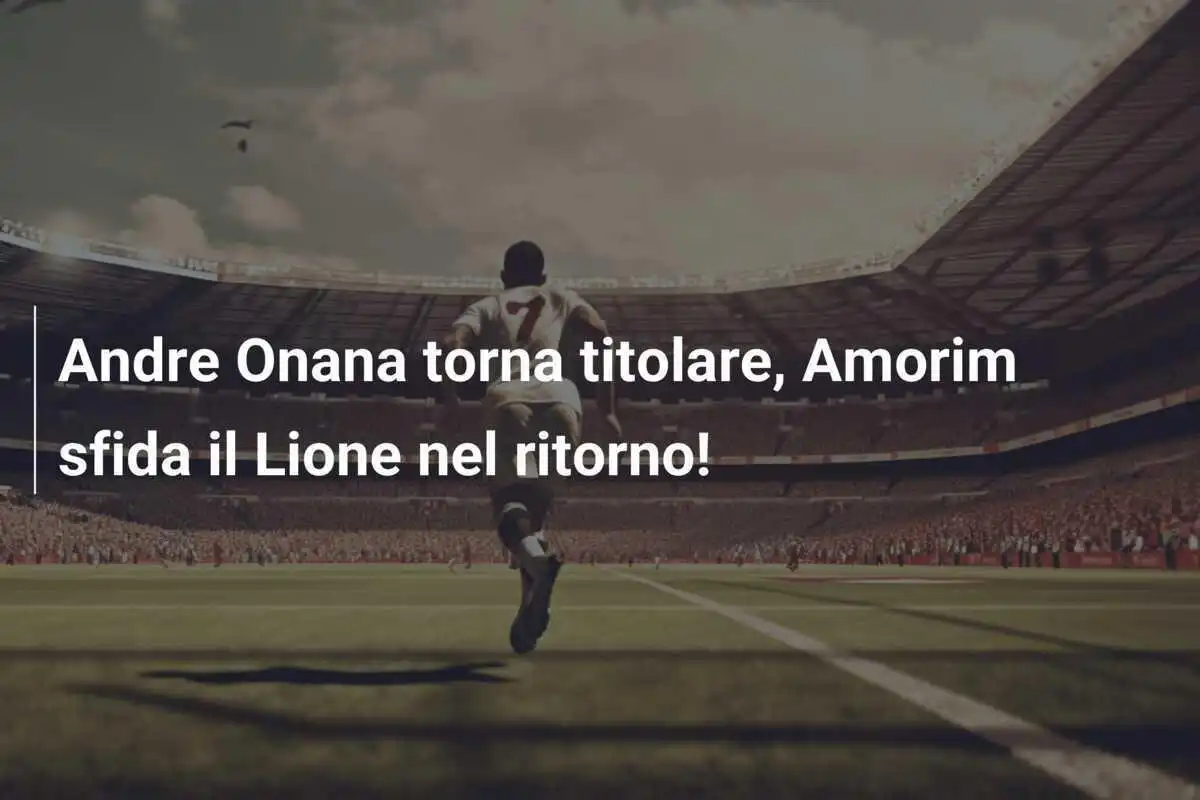 Andre Onana torna titolare, Amorim sfida il Lione nel ritorno!