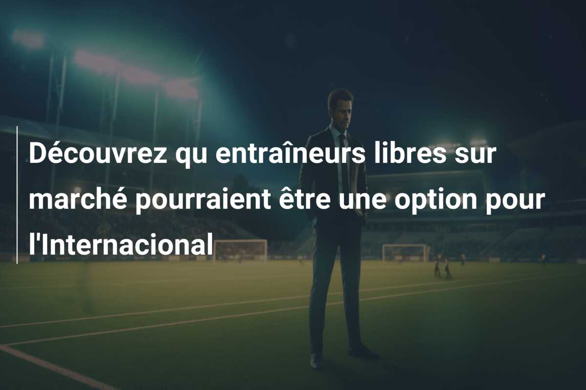 Découvrez qu entraîneurs libres sur marché pourraient être une option pour l’Internacional