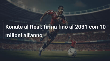 Konate al Real: firma fino al 2031 con 10 milioni all'anno