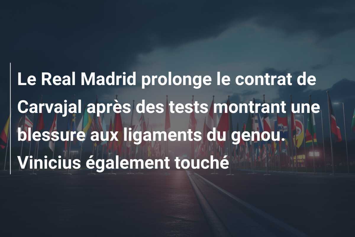 Le Real Madrid prolonge le contrat de Carvajal après des tests montrant une blessure aux ligaments du genou. Vinicius également touché