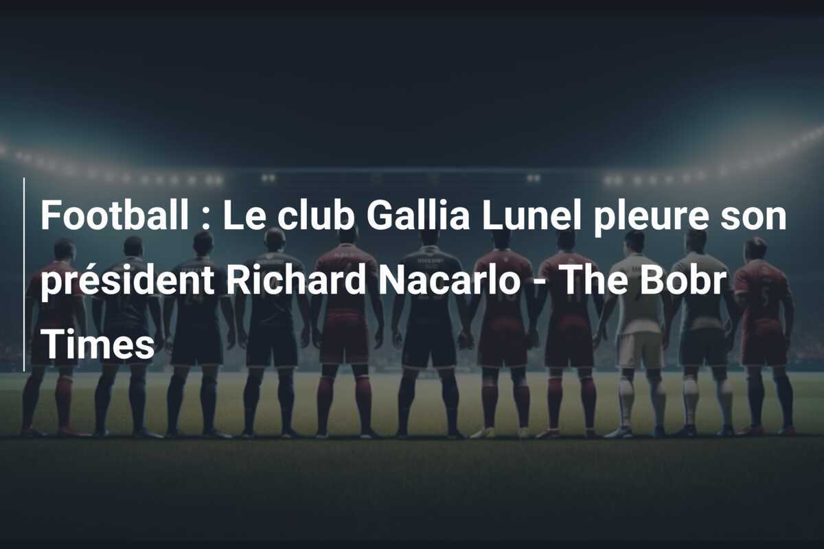 Football : Le club Gallia Lunel pleure son président Richard Nacarlo - The Bobr Times