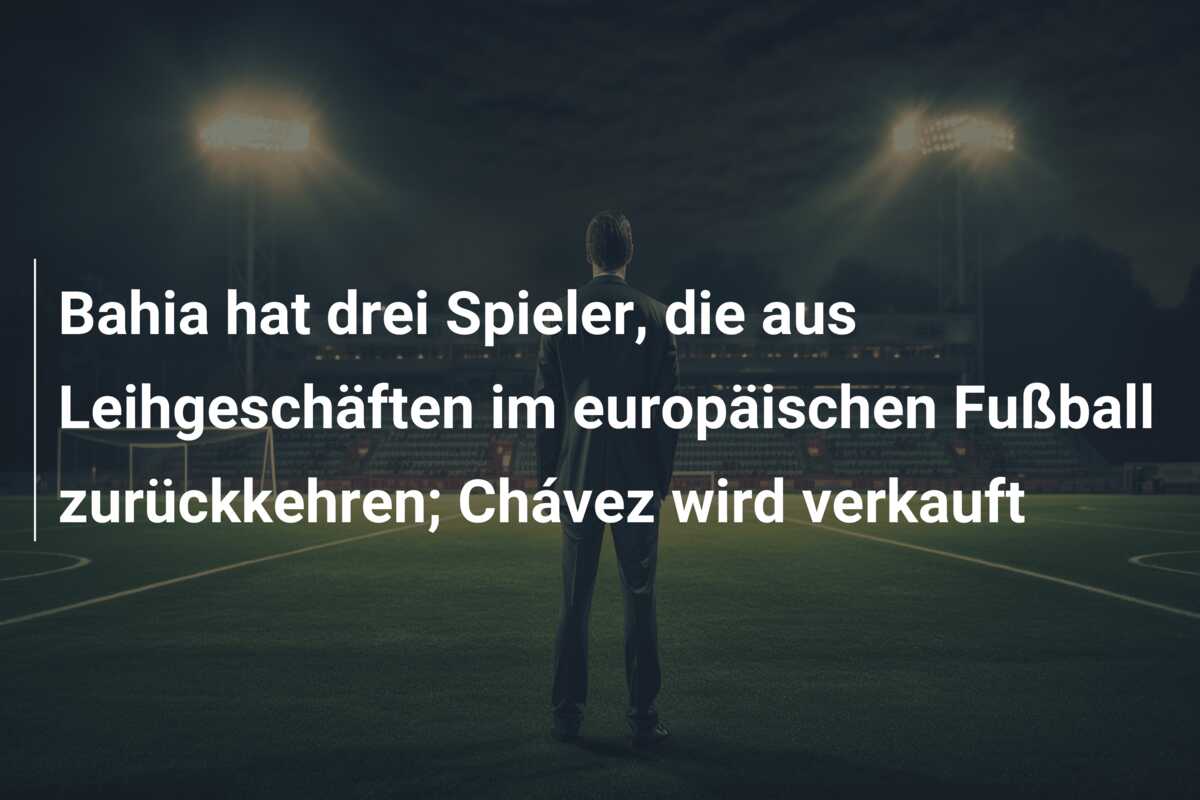 Bahia hat drei Spieler, die aus Leihgeschäften im europäischen Fußball zurückkehren; Chávez wird verkauft