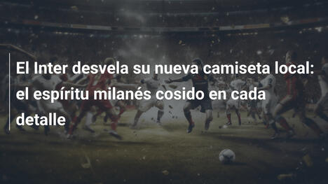 El Inter desvela su nueva camiseta local: el espíritu milanés cosido en cada detalle