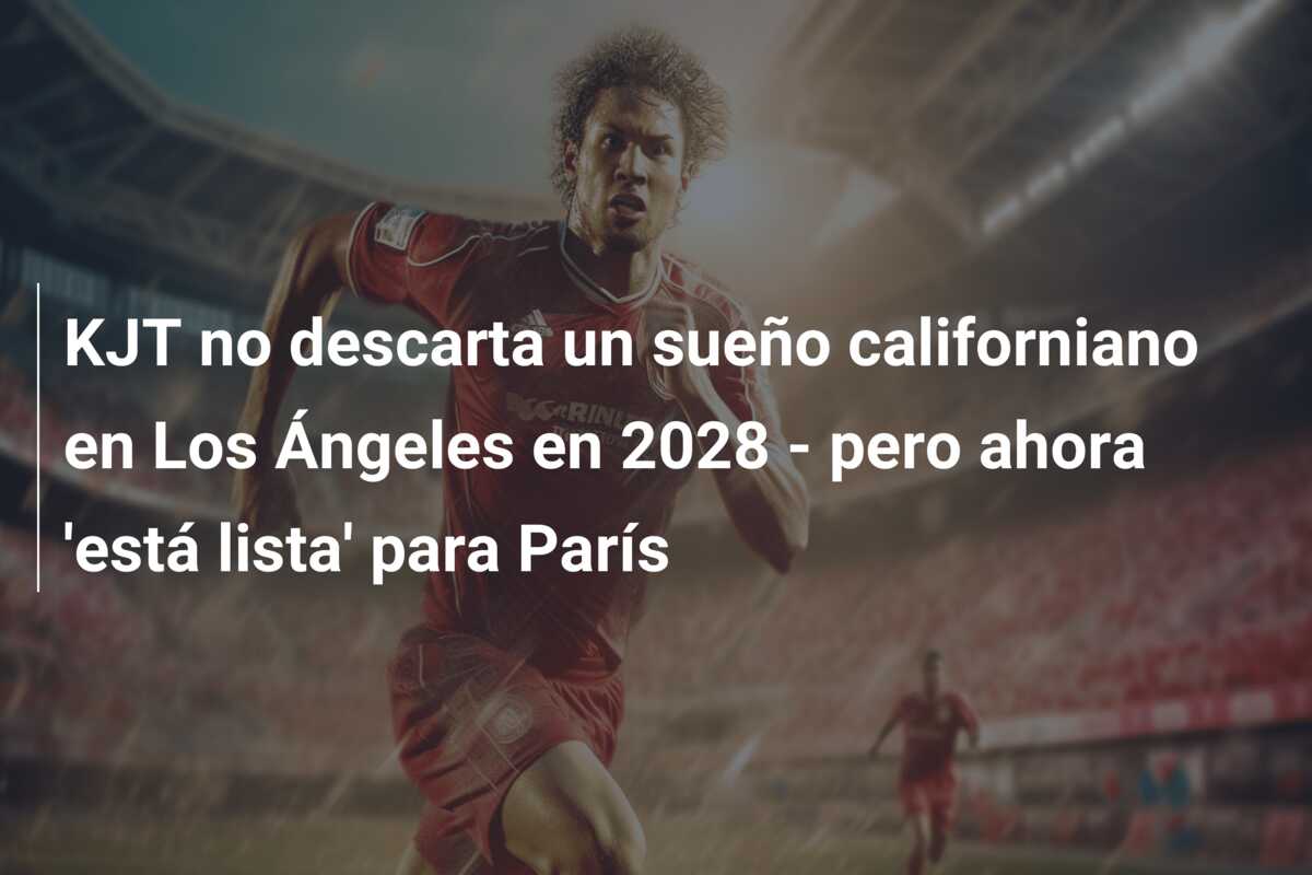 KJT no descarta un sueño californiano en Los Ángeles en 2028 – pero ahora ‘está lista’ para París