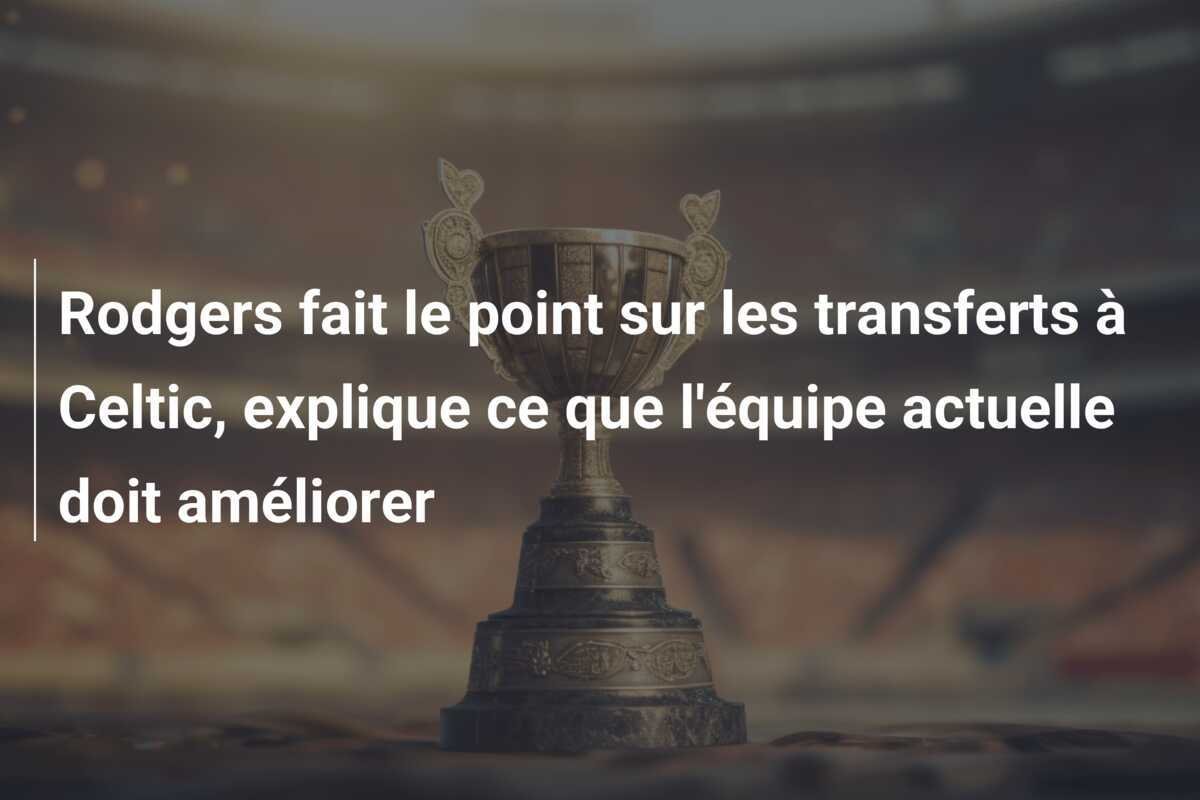 Rodgers fait le point sur les transferts à Celtic, explique ce que l'équipe actuelle doit améliorer