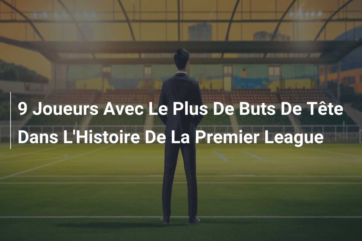 9 Joueurs Avec Le Plus De Buts De Tête Dans L’Histoire De La Premier League