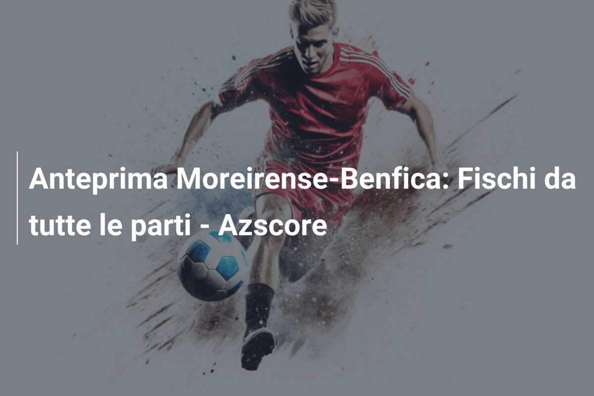 Anteprima Moreirense-Benfica: Fischi da tutte le parti – Azscore