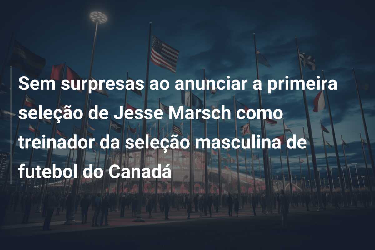Sem surpresas ao anunciar a primeira seleção de Jesse Marsch como treinador da seleção masculina de futebol do Canadá