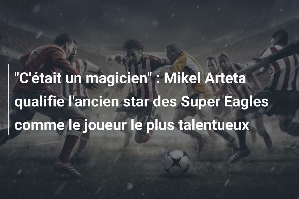 "C'était un magicien" : Mikel Arteta qualifie l'ancien star des Super Eagles comme le joueur le plus talentueux