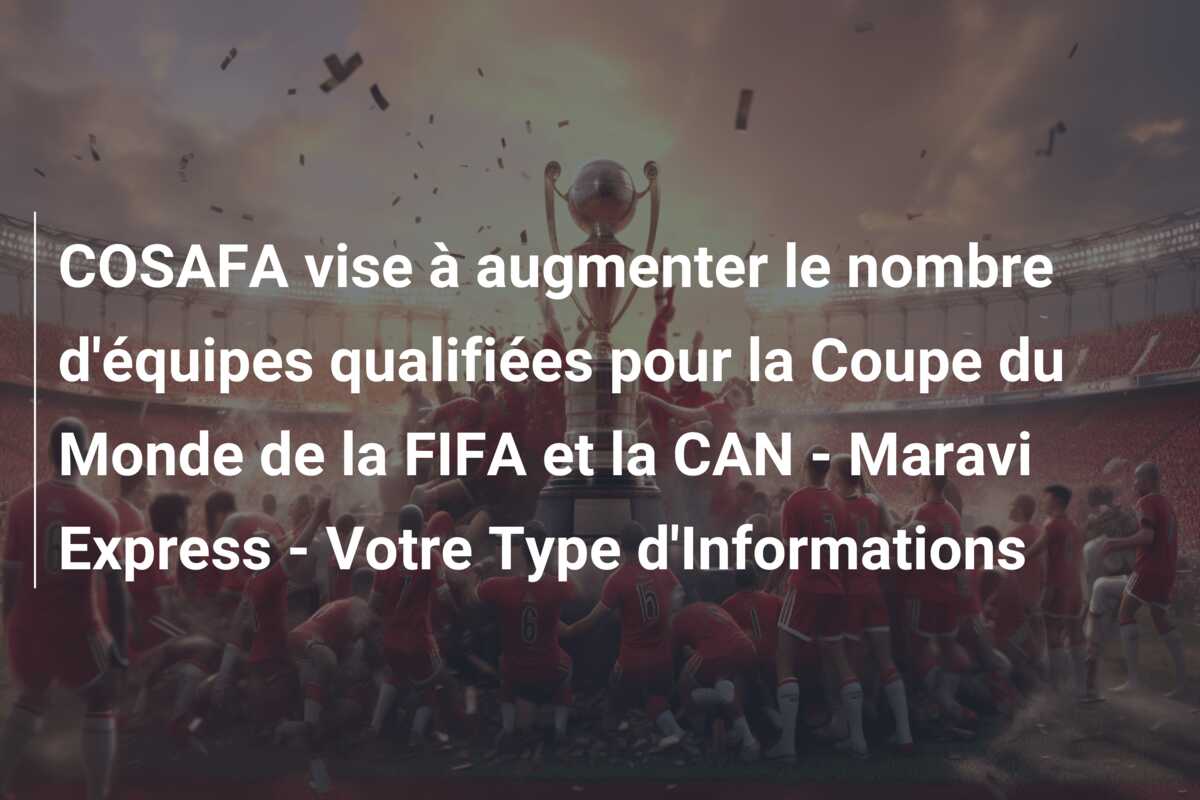 COSAFA vise à augmenter le nombre d’équipes qualifiées pour la Coupe du Monde de la FIFA et la CAN – Maravi Express – Votre Type d’Informations