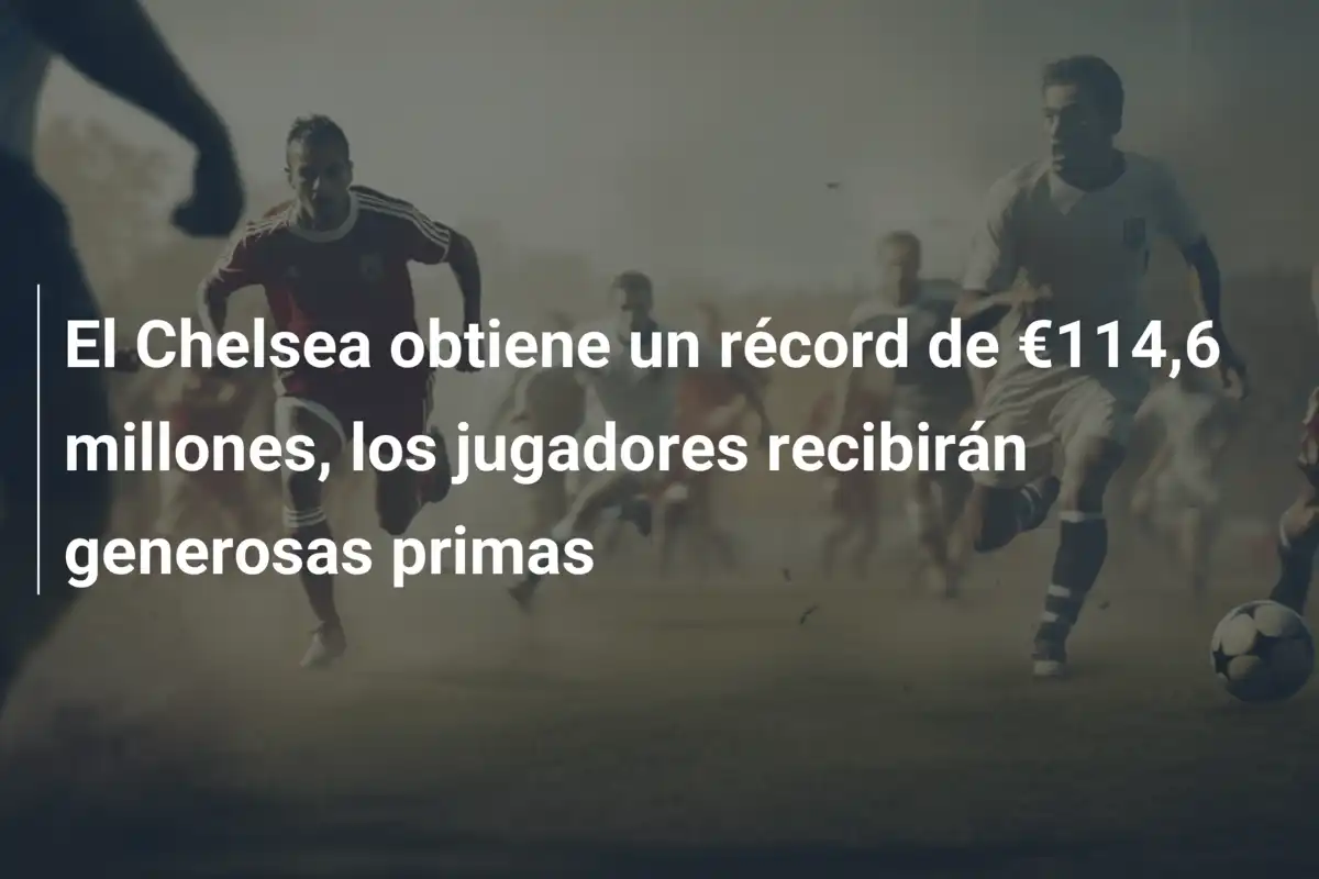 El Chelsea obtiene un récord de €114,6 millones, los jugadores recibirán generosas primas