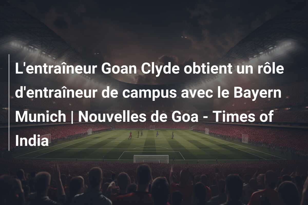 L’entraîneur Goan Clyde obtient un rôle d’entraîneur de campus avec le Bayern Munich | Nouvelles de Goa – Times of India