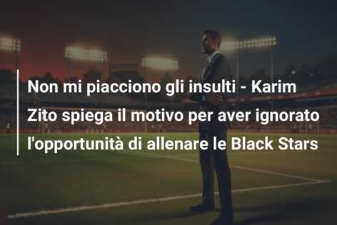 Non mi piacciono gli insulti – Karim Zito spiega il motivo per aver ignorato l’opportunità di allenare le Black Stars