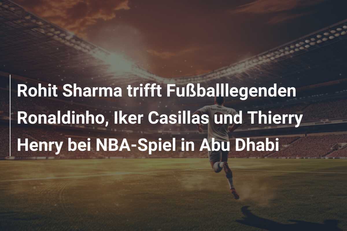 Rohit Sharma trifft Fußballlegenden Ronaldinho, Iker Casillas und Thierry Henry bei NBA-Spiel in Abu Dhabi