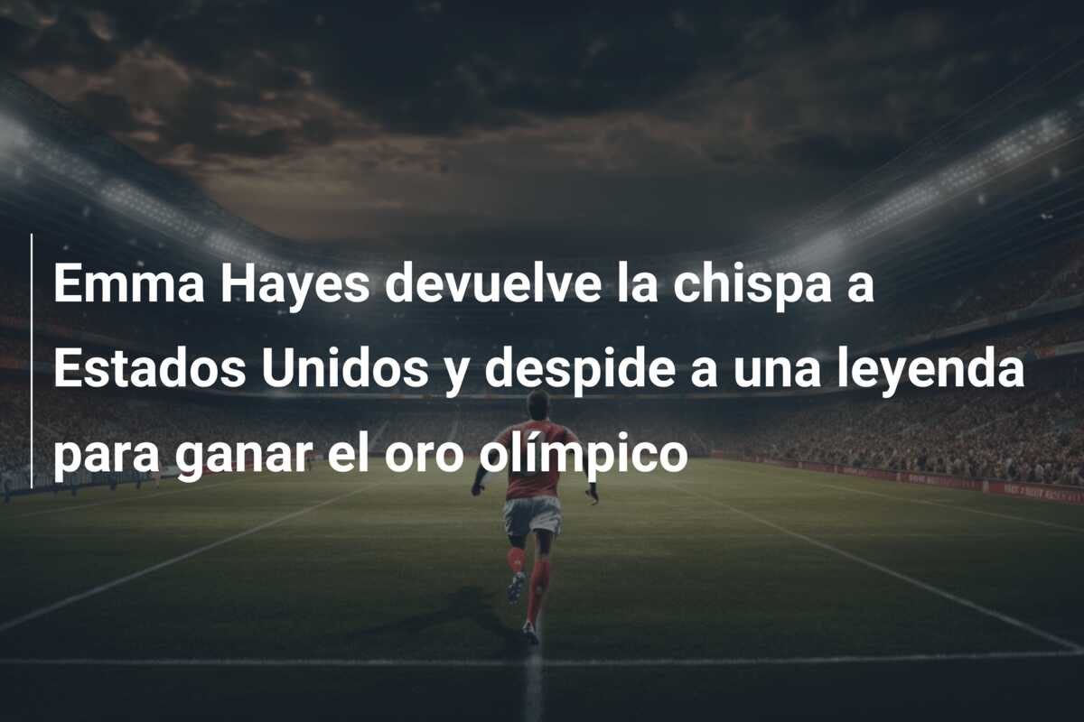Emma Hayes devuelve la chispa a Estados Unidos y despide a una leyenda para ganar el oro olímpico